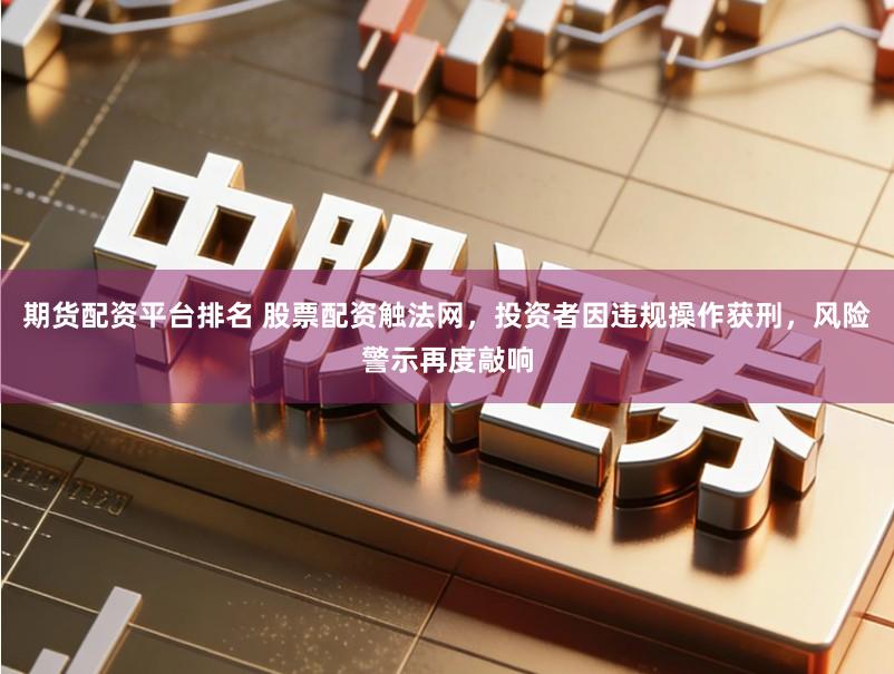 期货配资平台排名 股票配资触法网,投资者因违规操作获刑,风险警示再度敲响