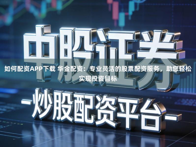 如何配资APP下载 华金配资：专业灵活的股票配资服务，助您轻松实现投资目标
