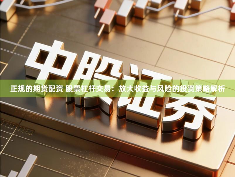 正规的期货配资 股票杠杆交易：放大收益与风险的投资策略解析
