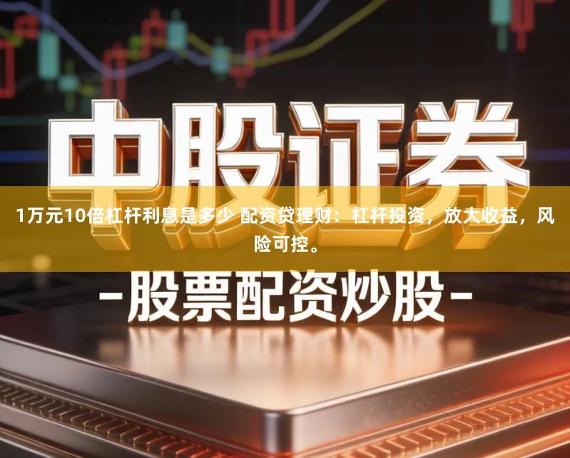 1万元10倍杠杆利息是多少 配资贷理财：杠杆投资，放大收益，风险可控。