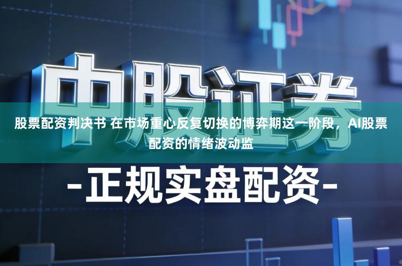 股票配资判决书 在市场重心反复切换的博弈期这一阶段，AI股票配资的情绪波动监