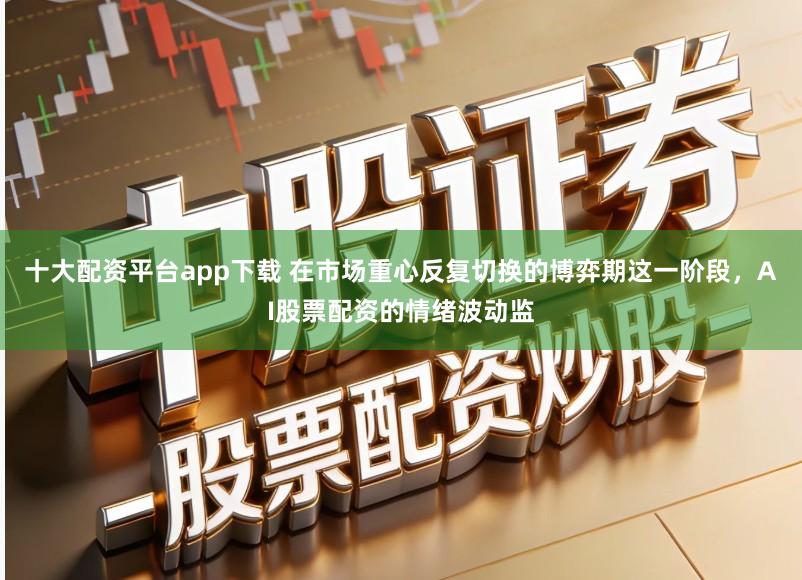 十大配资平台app下载 在市场重心反复切换的博弈期这一阶段，AI股票配资的情绪波动监