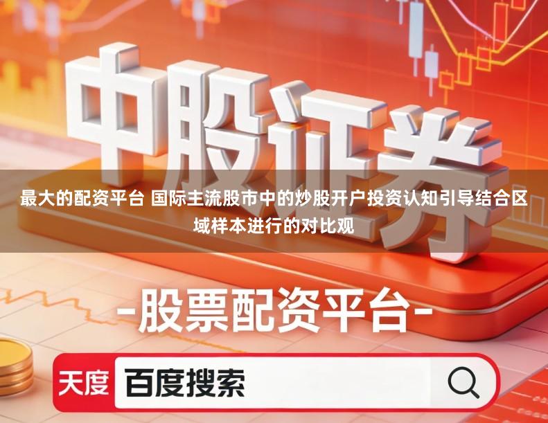 最大的配资平台 国际主流股市中的炒股开户投资认知引导结合区域样本进行的对比观