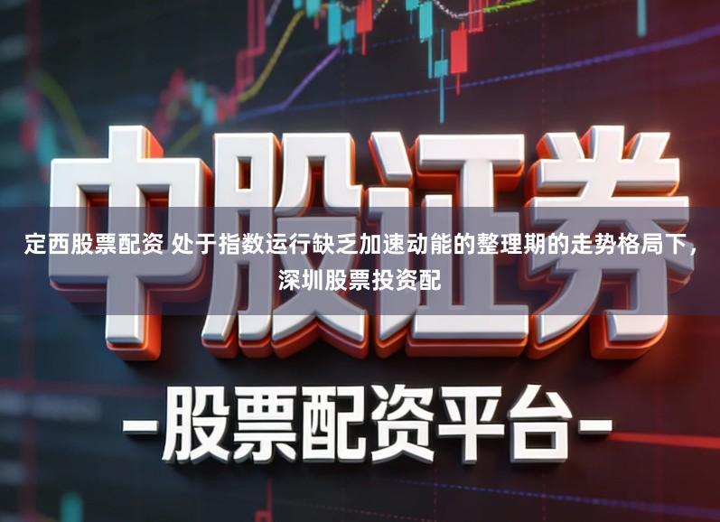 定西股票配资 处于指数运行缺乏加速动能的整理期的走势格局下，深圳股票投资配