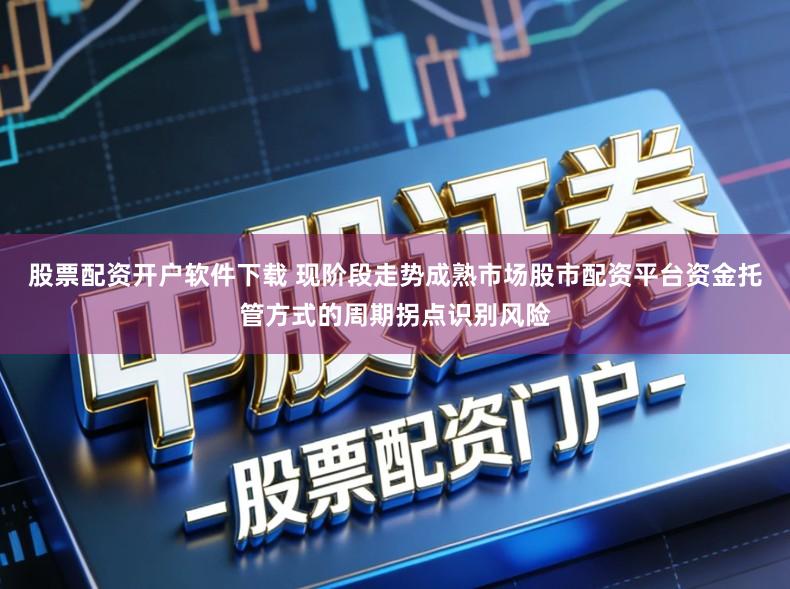 股票配资开户软件下载 现阶段走势成熟市场股市配资平台资金托管方式的周期拐点识别风险