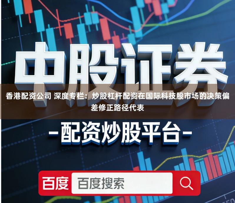 香港配资公司 深度专栏：炒股杠杆配资在国际科技股市场的决策偏差修正路径代表