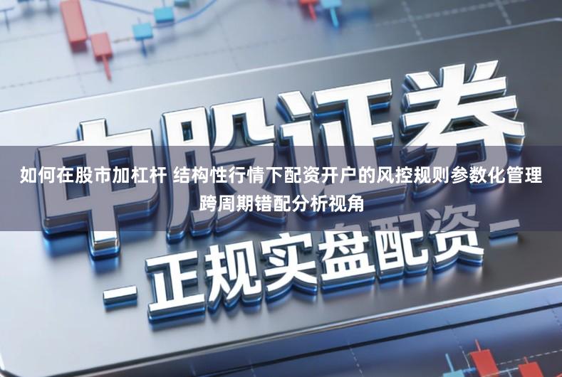 如何在股市加杠杆 结构性行情下配资开户的风控规则参数化管理跨周期错配分析视角