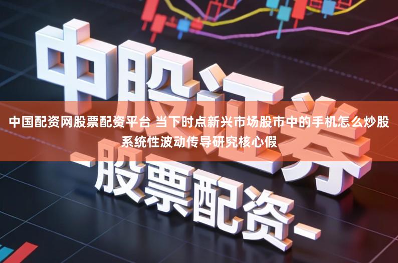 中国配资网股票配资平台 当下时点新兴市场股市中的手机怎么炒股系统性波动传导研究核心假