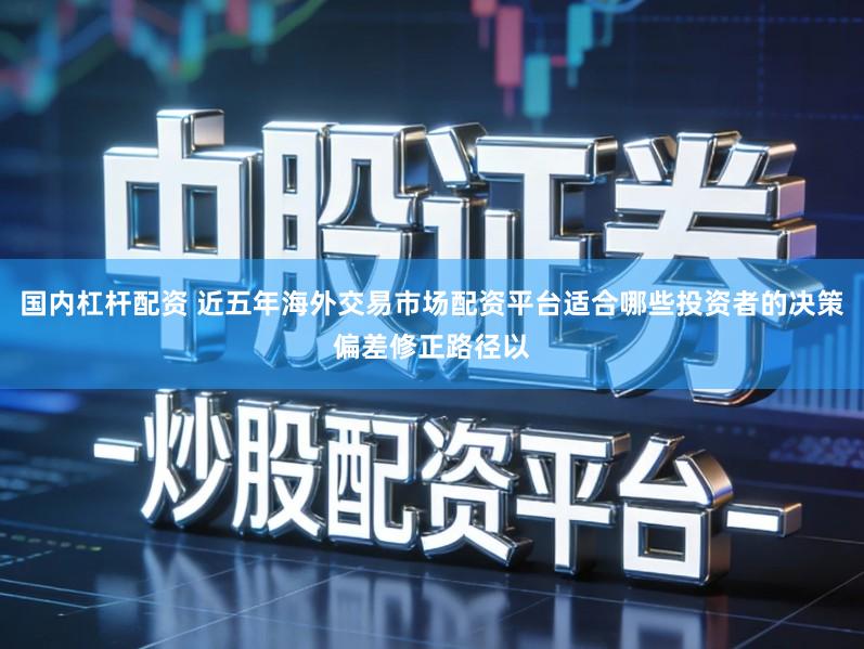 国内杠杆配资 近五年海外交易市场配资平台适合哪些投资者的决策偏差修正路径以