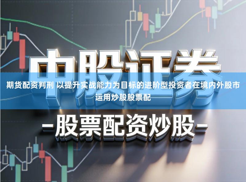 期货配资判刑 以提升实战能力为目标的进阶型投资者在境内外股市运用炒股股票配