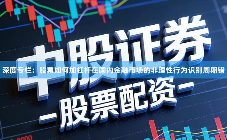 深度专栏：股票如何加杠杆在国内金融市场的非理性行为识别周期错