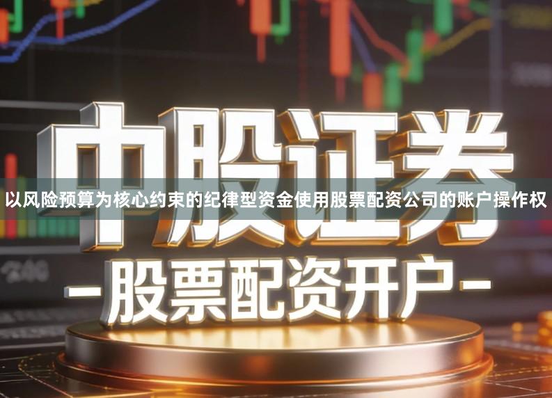 以风险预算为核心约束的纪律型资金使用股票配资公司的账户操作权
