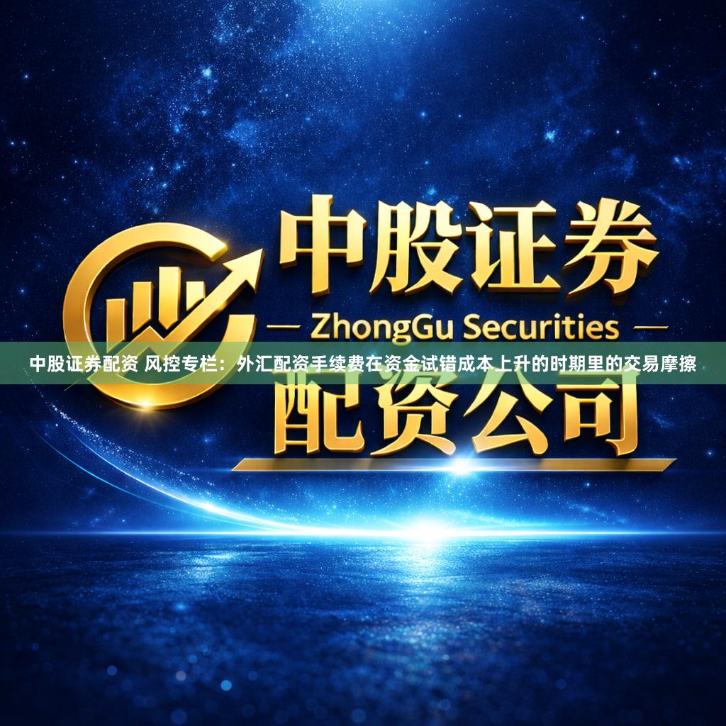 中股证券配资 风控专栏:外汇配资手续费在资金试错成本上升的时期里的交易摩擦