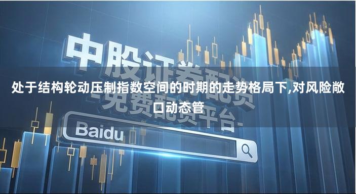 处于结构轮动压制指数空间的时期的走势格局下,对风险敞口动态管
