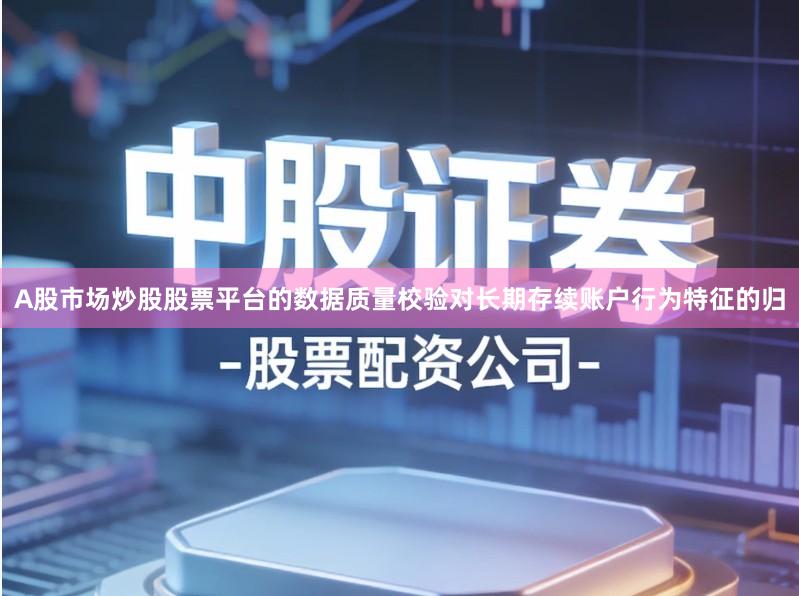 A股市场炒股股票平台的数据质量校验对长期存续账户行为特征的归