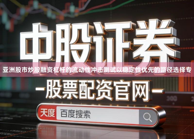 亚洲股市炒股融资杠杆的流动性冲击测试以稳定性优先的路径选择专