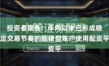 投资者报告：年内以来已形成稳定交易节奏的规律型账户使用配资平