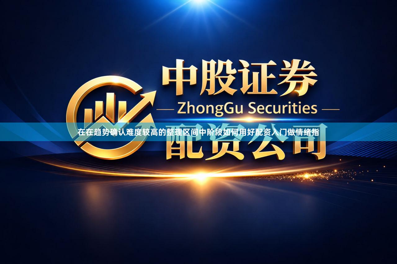 在在趋势确认难度较高的整理区间中阶段如何用好配资入门做情绪指