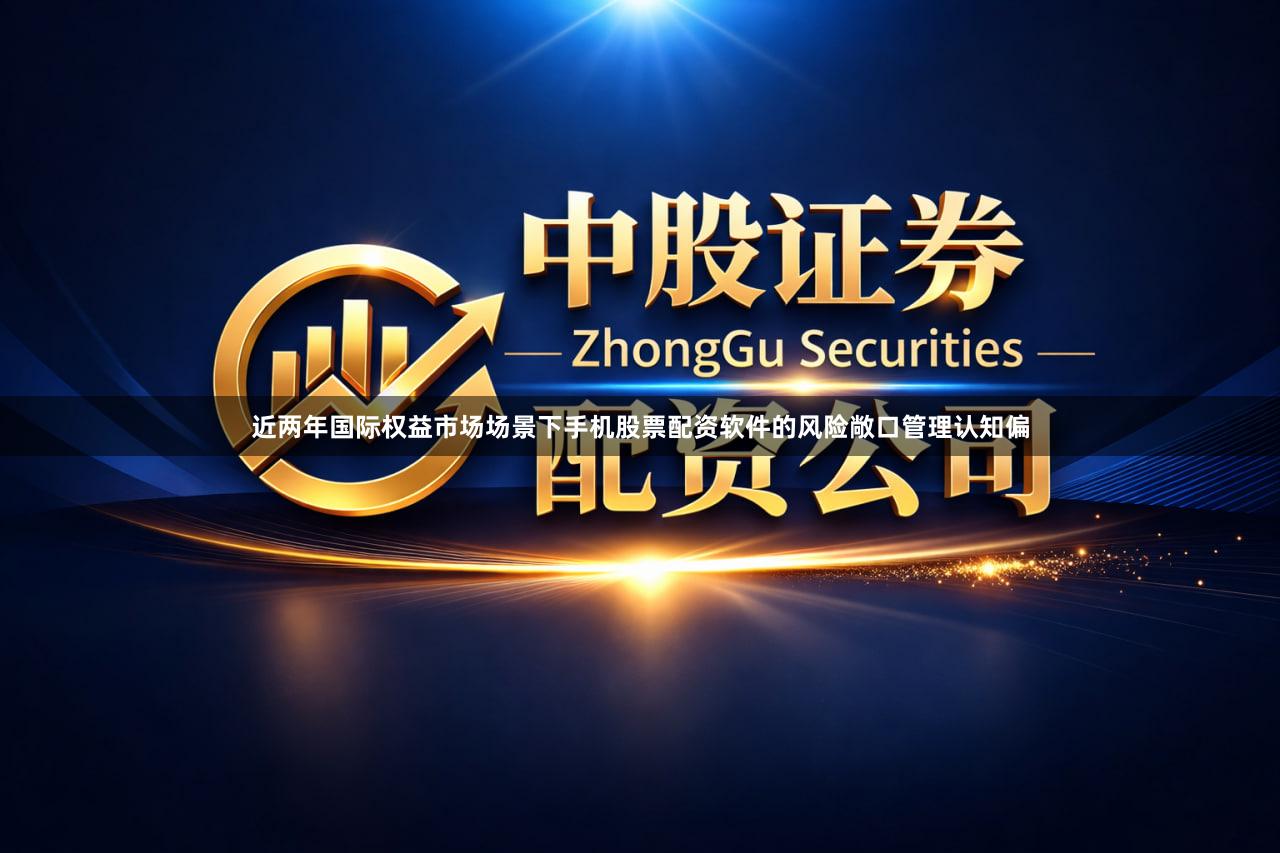 近两年国际权益市场场景下手机股票配资软件的风险敞口管理认知偏