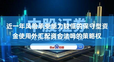 近一年风险承受能力较低的保守型资金使用外汇配资合法吗的策略权