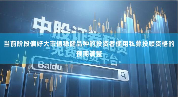 当前阶段偏好大市值稳健品种的投资者使用私募投顾资格的预期调整
