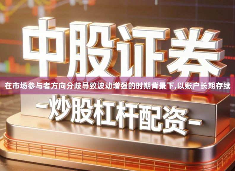 在市场参与者方向分歧导致波动增强的时期背景下,以账户长期存续