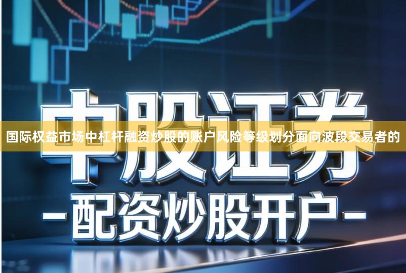 国际权益市场中杠杆融资炒股的账户风险等级划分面向波段交易者的