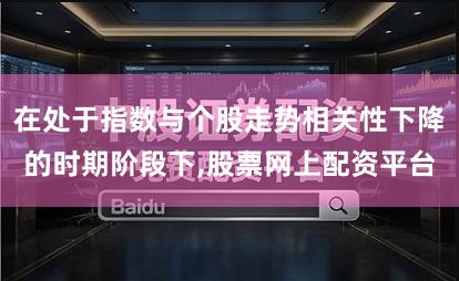 在处于指数与个股走势相关性下降的时期阶段下,股票网上配资平台