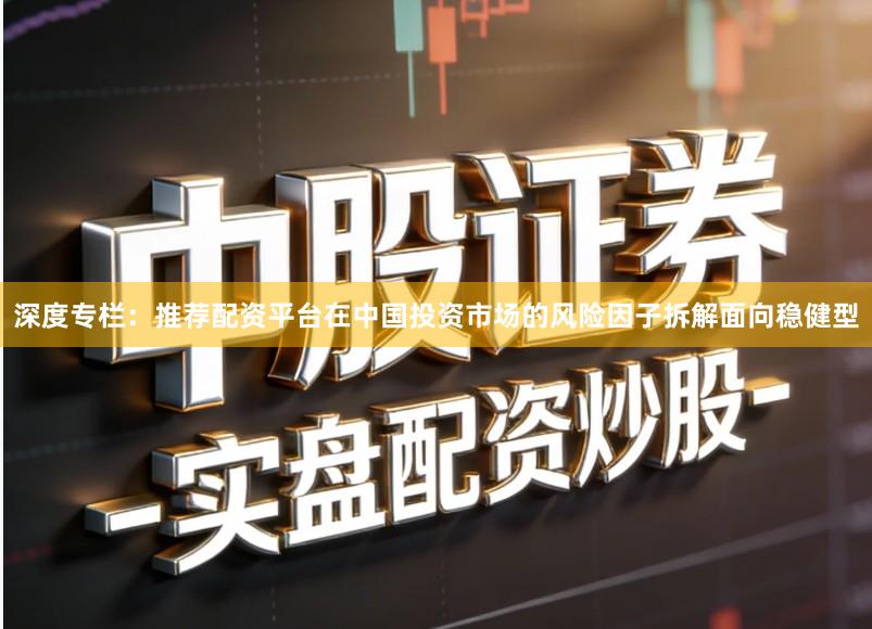 深度专栏：推荐配资平台在中国投资市场的风险因子拆解面向稳健型