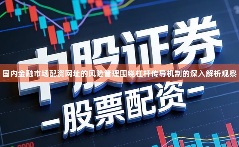 国内金融市场配资网址的风险管理围绕杠杆传导机制的深入解析观察
