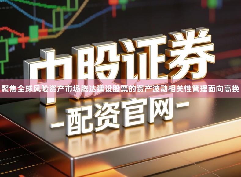 聚焦全球风险资产市场腾达建设股票的资产波动相关性管理面向高换