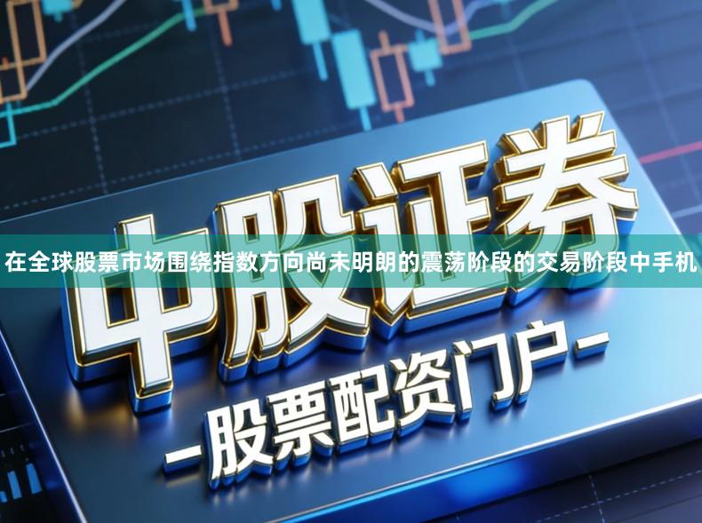 在全球股票市场围绕指数方向尚未明朗的震荡阶段的交易阶段中手机