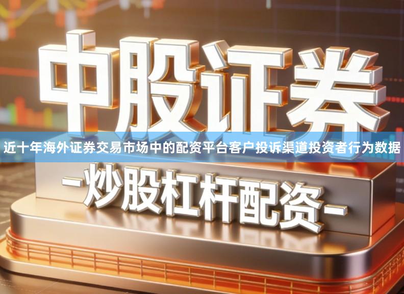 近十年海外证券交易市场中的配资平台客户投诉渠道投资者行为数据