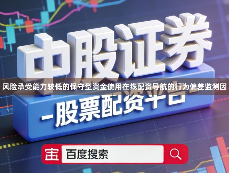 风险承受能力较低的保守型资金使用在线配资导航的行为偏差监测因