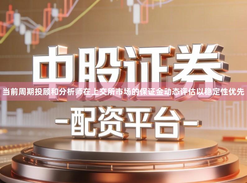 当前周期投顾和分析师在上交所市场的保证金动态评估以稳定性优先