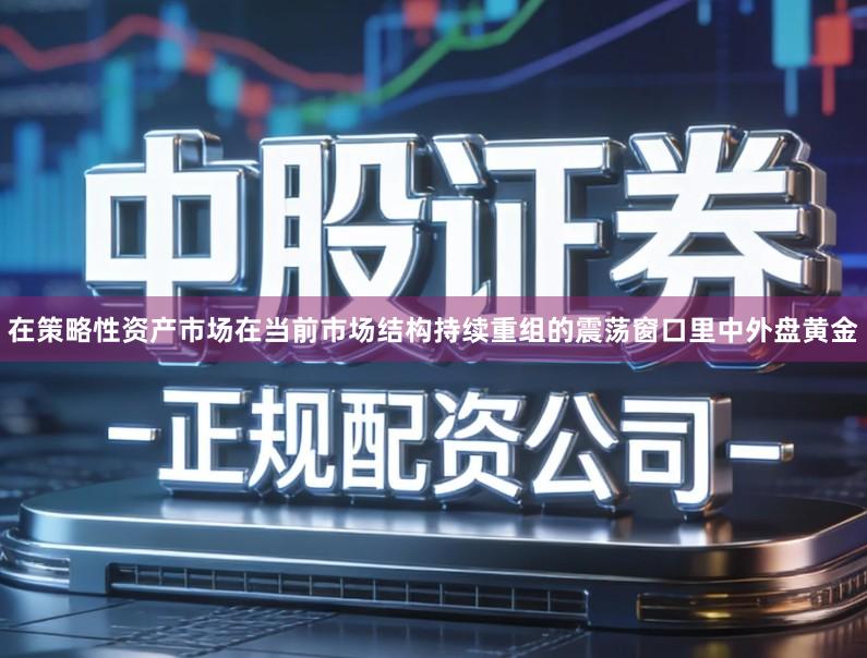在策略性资产市场在当前市场结构持续重组的震荡窗口里中外盘黄金
