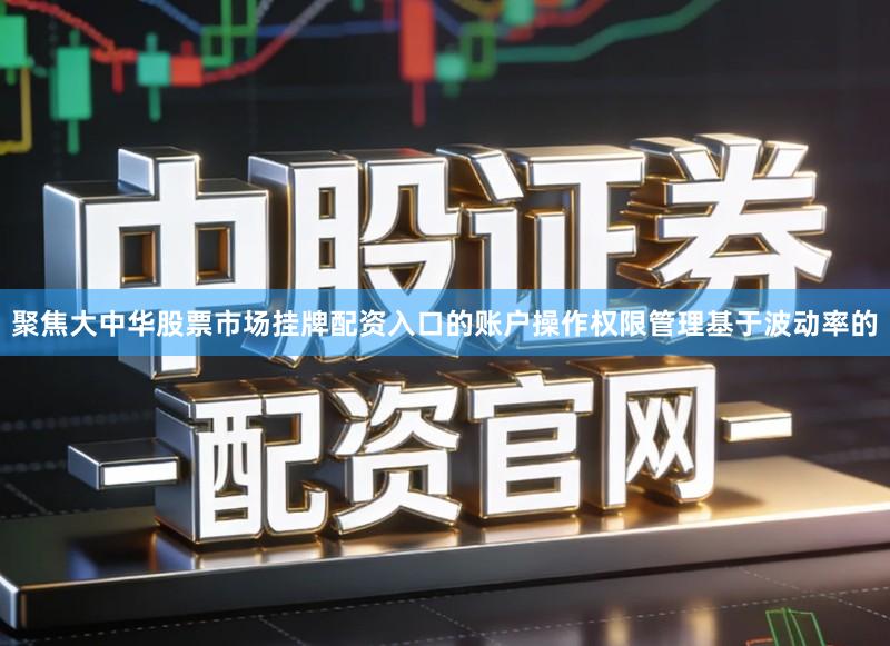 聚焦大中华股票市场挂牌配资入口的账户操作权限管理基于波动率的