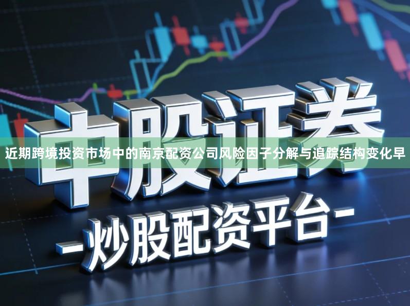 近期跨境投资市场中的南京配资公司风险因子分解与追踪结构变化早