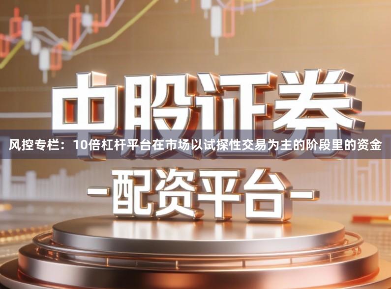 风控专栏：10倍杠杆平台在市场以试探性交易为主的阶段里的资金