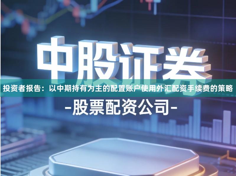 投资者报告：以中期持有为主的配置账户使用外汇配资手续费的策略