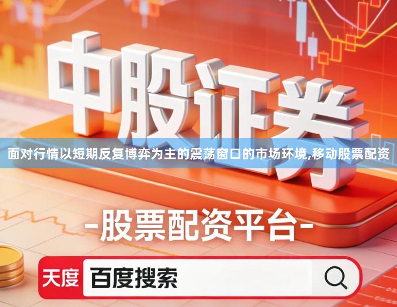 面对行情以短期反复博弈为主的震荡窗口的市场环境,移动股票配资