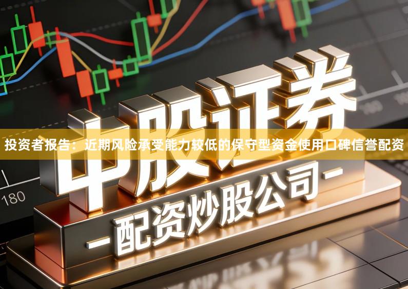 投资者报告：近期风险承受能力较低的保守型资金使用口碑信誉配资