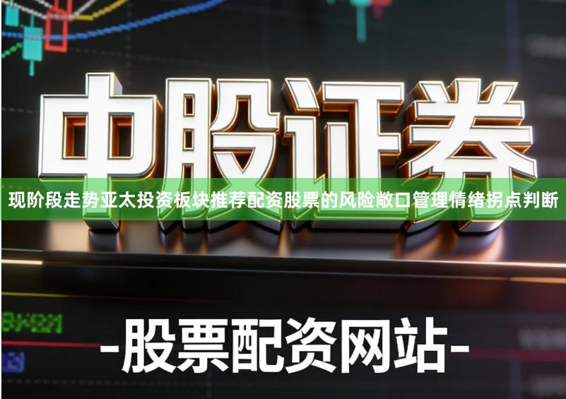 现阶段走势亚太投资板块推荐配资股票的风险敞口管理情绪拐点判断