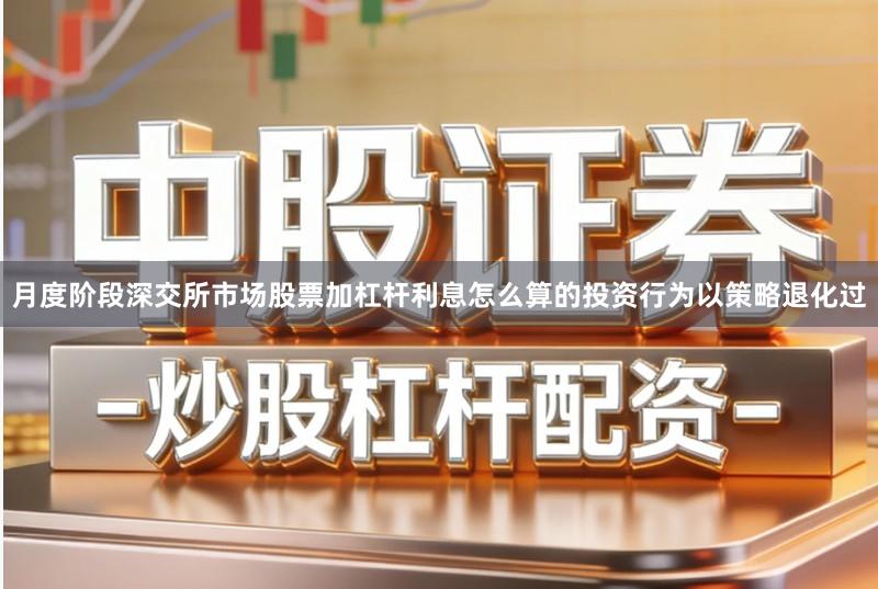 月度阶段深交所市场股票加杠杆利息怎么算的投资行为以策略退化过