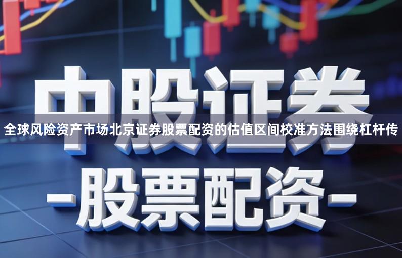 全球风险资产市场北京证券股票配资的估值区间校准方法围绕杠杆传