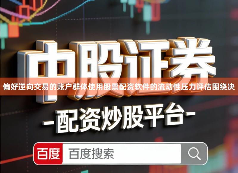 偏好逆向交易的账户群体使用股票配资软件的流动性压力评估围绕决
