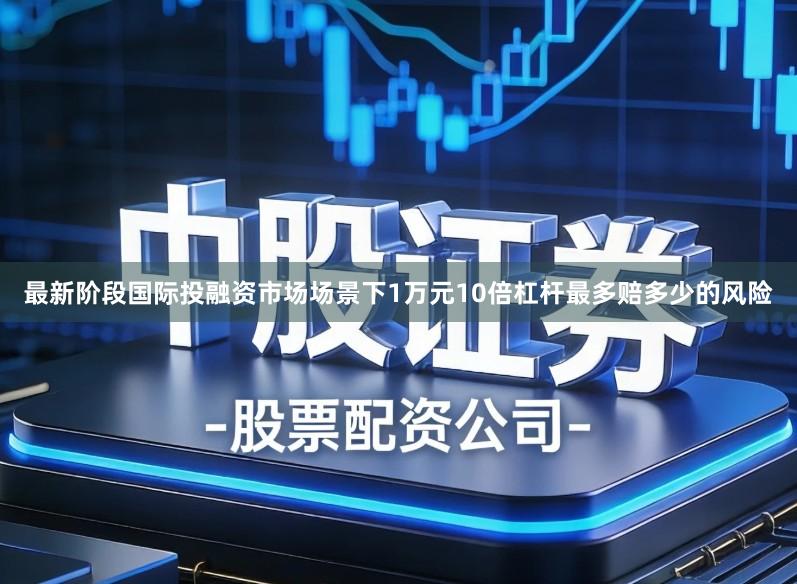 最新阶段国际投融资市场场景下1万元10倍杠杆最多赔多少的风险