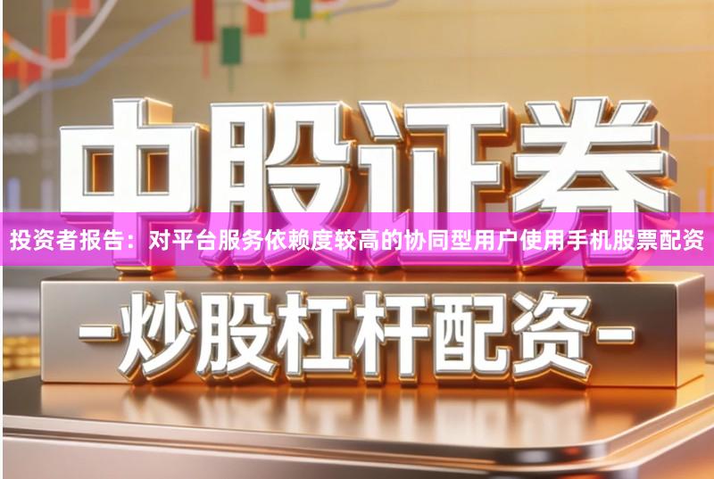 投资者报告:对平台服务依赖度较高的协同型用户使用手机股票配资