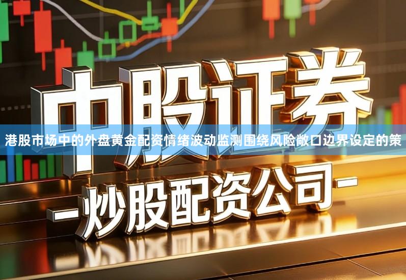 港股市场中的外盘黄金配资情绪波动监测围绕风险敞口边界设定的策