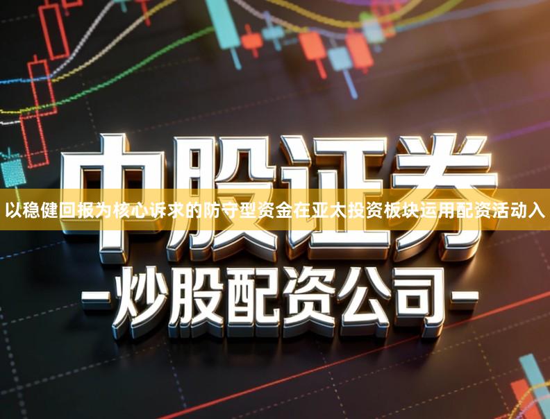 以稳健回报为核心诉求的防守型资金在亚太投资板块运用配资活动入